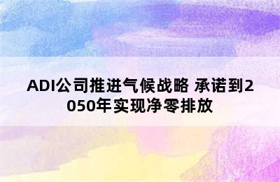 ADI公司推进气候战略 承诺到2050年实现净零排放